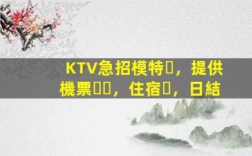 KTV急招模特，提供機票，住宿，日結